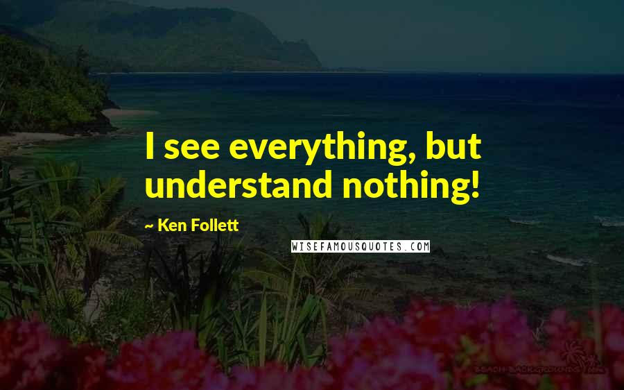 Ken Follett Quotes: I see everything, but understand nothing!