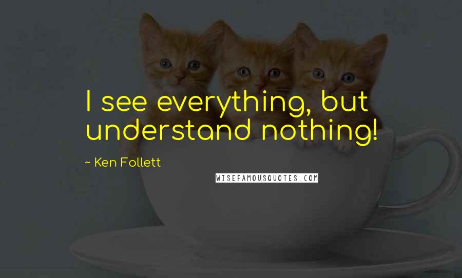 Ken Follett Quotes: I see everything, but understand nothing!