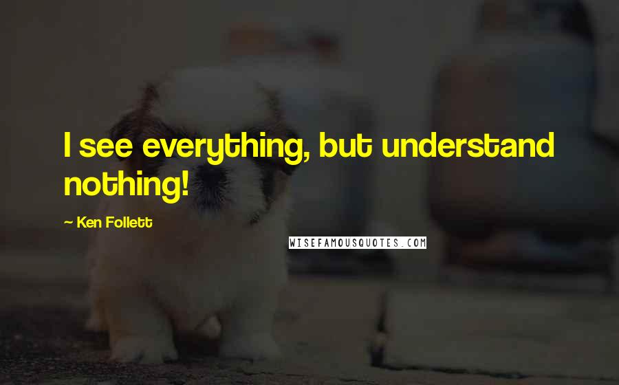 Ken Follett Quotes: I see everything, but understand nothing!