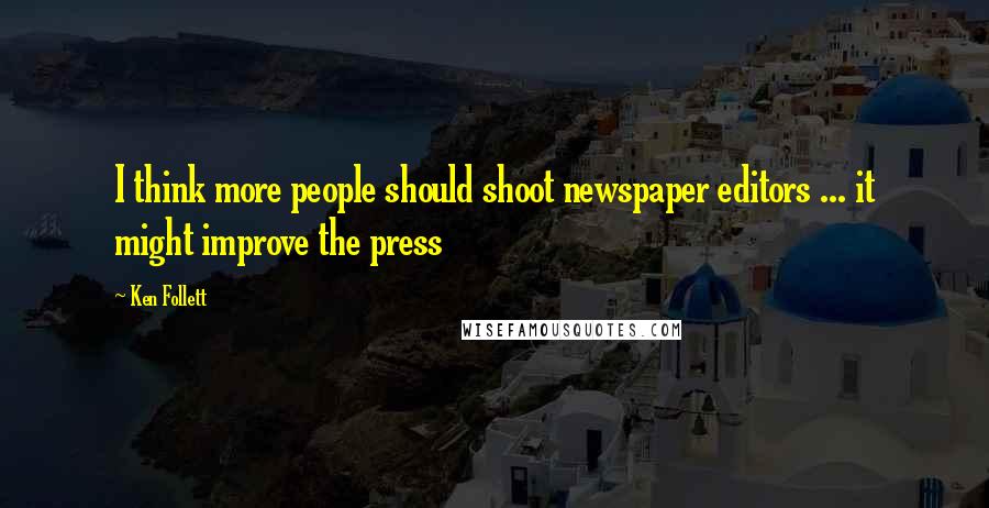 Ken Follett Quotes: I think more people should shoot newspaper editors ... it might improve the press