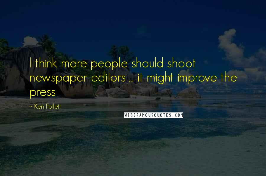 Ken Follett Quotes: I think more people should shoot newspaper editors ... it might improve the press