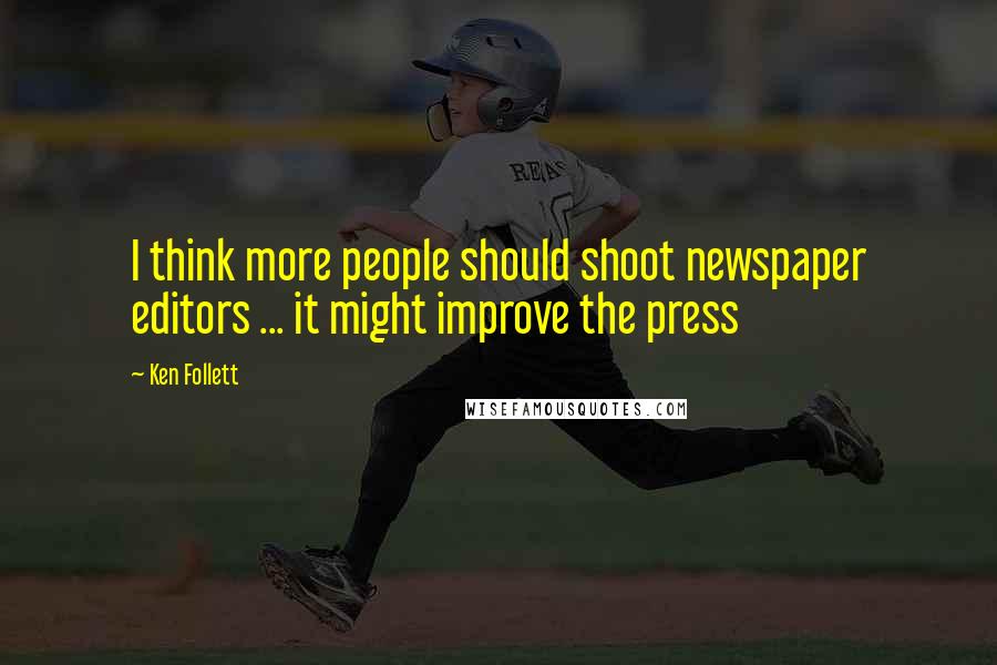 Ken Follett Quotes: I think more people should shoot newspaper editors ... it might improve the press