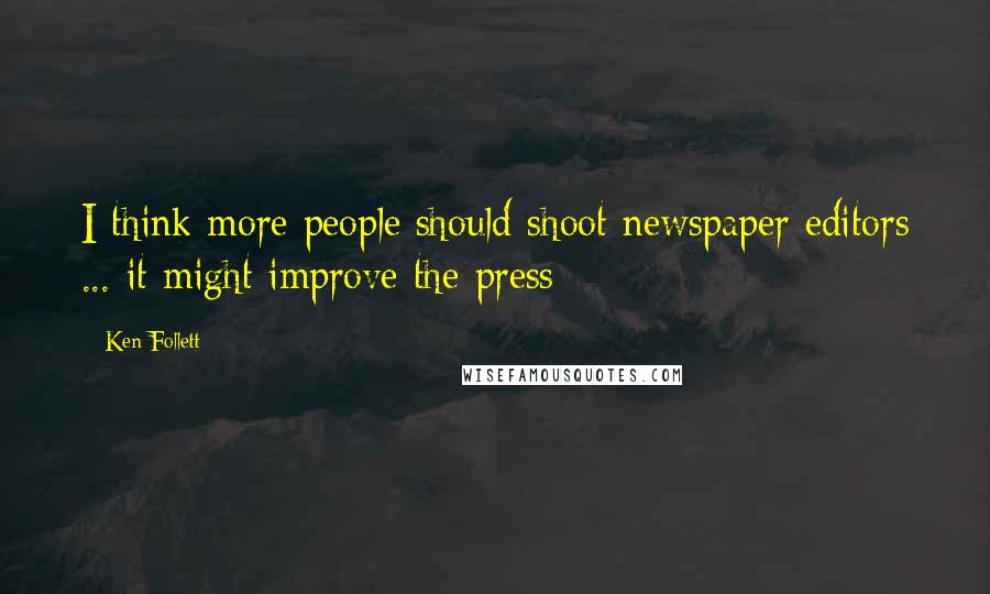 Ken Follett Quotes: I think more people should shoot newspaper editors ... it might improve the press