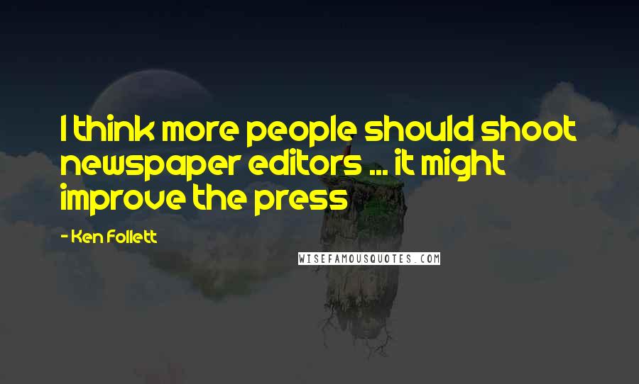 Ken Follett Quotes: I think more people should shoot newspaper editors ... it might improve the press