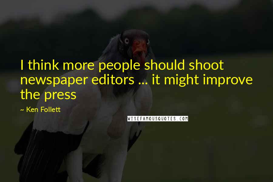 Ken Follett Quotes: I think more people should shoot newspaper editors ... it might improve the press