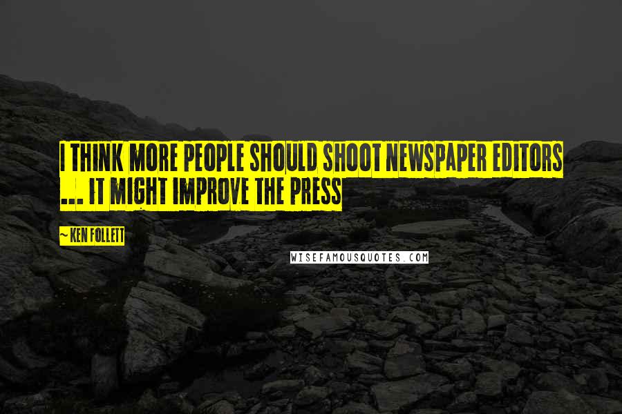 Ken Follett Quotes: I think more people should shoot newspaper editors ... it might improve the press