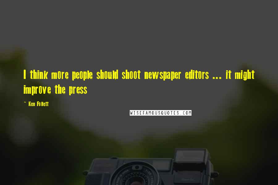 Ken Follett Quotes: I think more people should shoot newspaper editors ... it might improve the press