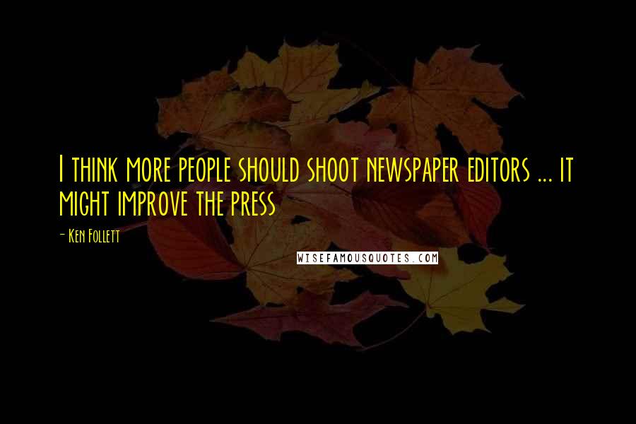 Ken Follett Quotes: I think more people should shoot newspaper editors ... it might improve the press