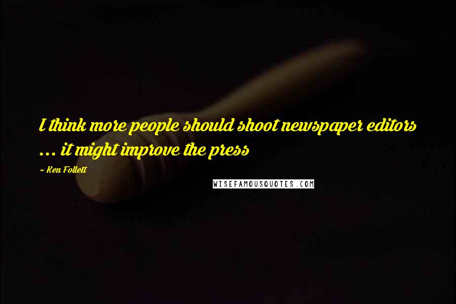 Ken Follett Quotes: I think more people should shoot newspaper editors ... it might improve the press