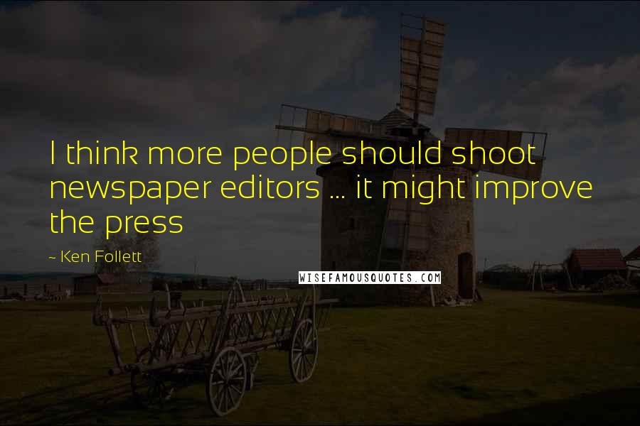 Ken Follett Quotes: I think more people should shoot newspaper editors ... it might improve the press