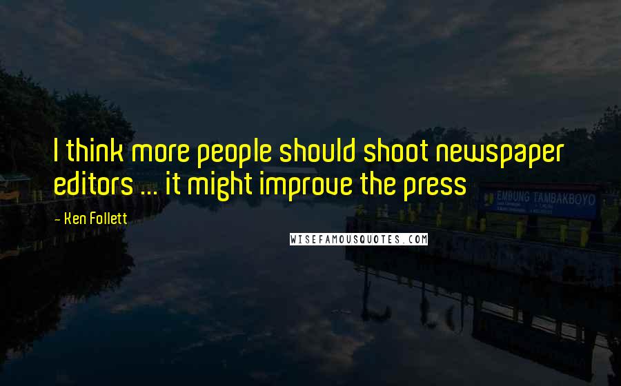 Ken Follett Quotes: I think more people should shoot newspaper editors ... it might improve the press