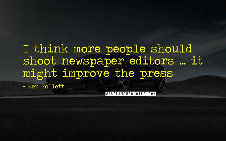 Ken Follett Quotes: I think more people should shoot newspaper editors ... it might improve the press