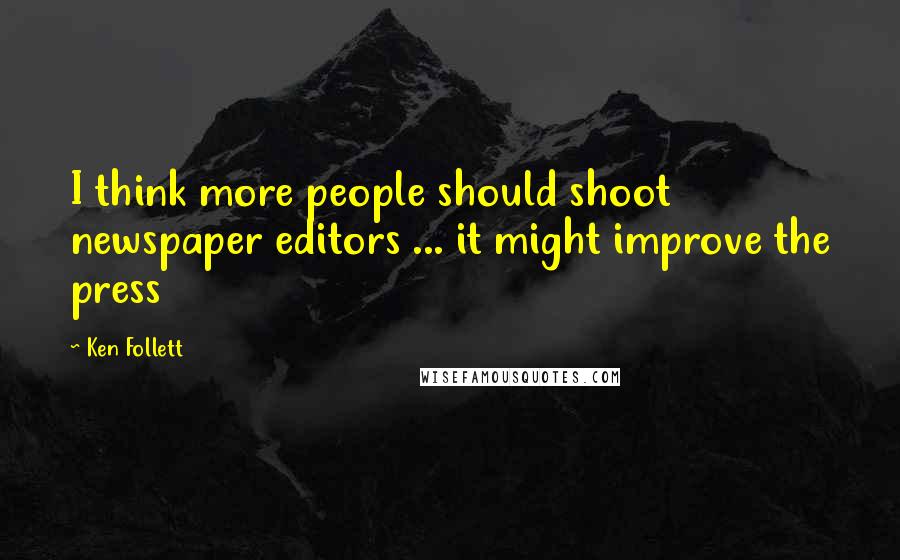 Ken Follett Quotes: I think more people should shoot newspaper editors ... it might improve the press