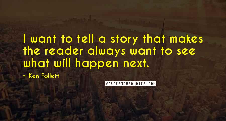 Ken Follett Quotes: I want to tell a story that makes the reader always want to see what will happen next.