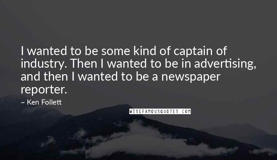 Ken Follett Quotes: I wanted to be some kind of captain of industry. Then I wanted to be in advertising, and then I wanted to be a newspaper reporter.