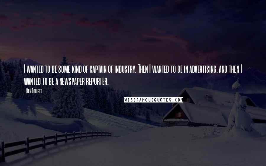 Ken Follett Quotes: I wanted to be some kind of captain of industry. Then I wanted to be in advertising, and then I wanted to be a newspaper reporter.