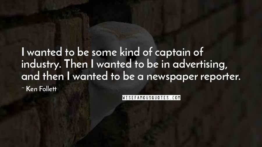 Ken Follett Quotes: I wanted to be some kind of captain of industry. Then I wanted to be in advertising, and then I wanted to be a newspaper reporter.