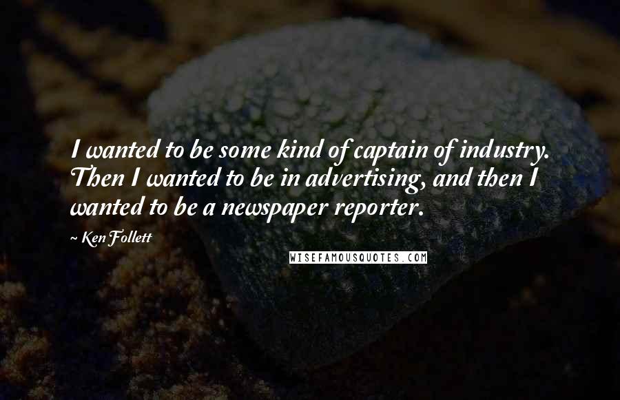 Ken Follett Quotes: I wanted to be some kind of captain of industry. Then I wanted to be in advertising, and then I wanted to be a newspaper reporter.