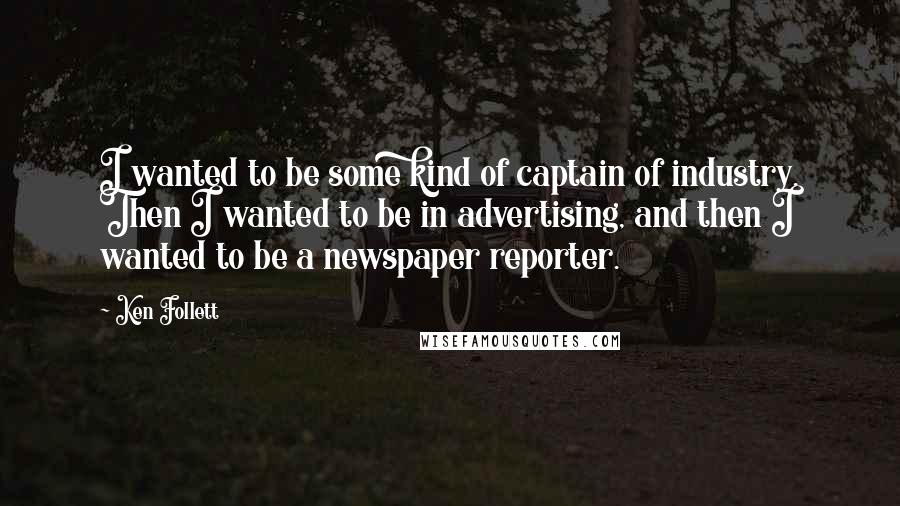 Ken Follett Quotes: I wanted to be some kind of captain of industry. Then I wanted to be in advertising, and then I wanted to be a newspaper reporter.