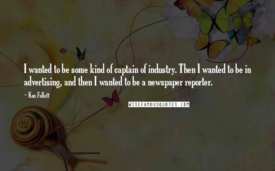 Ken Follett Quotes: I wanted to be some kind of captain of industry. Then I wanted to be in advertising, and then I wanted to be a newspaper reporter.