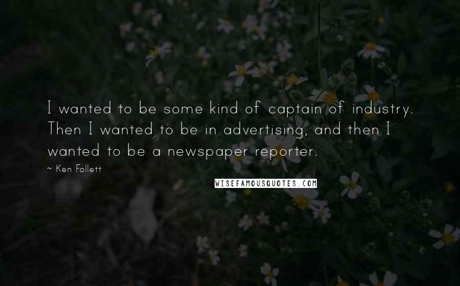 Ken Follett Quotes: I wanted to be some kind of captain of industry. Then I wanted to be in advertising, and then I wanted to be a newspaper reporter.