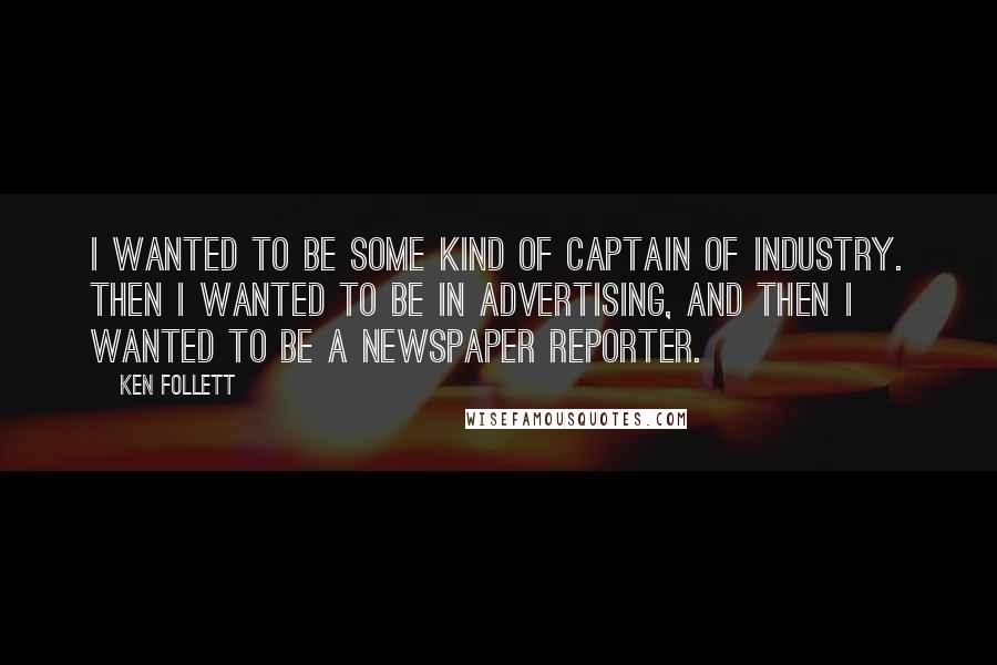 Ken Follett Quotes: I wanted to be some kind of captain of industry. Then I wanted to be in advertising, and then I wanted to be a newspaper reporter.