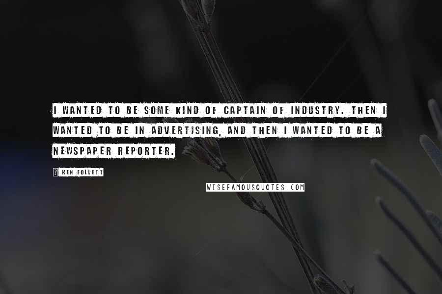 Ken Follett Quotes: I wanted to be some kind of captain of industry. Then I wanted to be in advertising, and then I wanted to be a newspaper reporter.