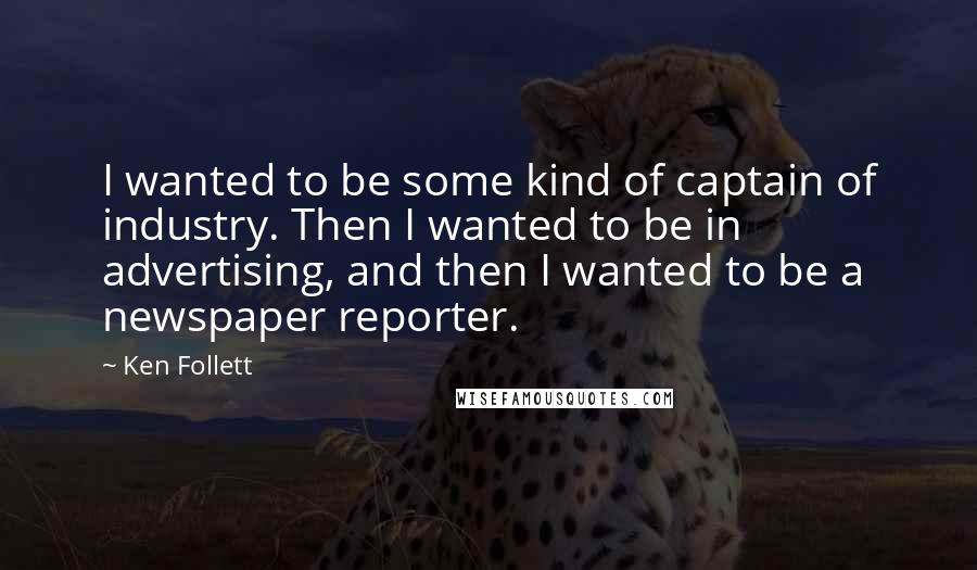 Ken Follett Quotes: I wanted to be some kind of captain of industry. Then I wanted to be in advertising, and then I wanted to be a newspaper reporter.