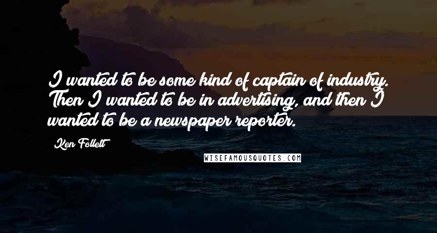 Ken Follett Quotes: I wanted to be some kind of captain of industry. Then I wanted to be in advertising, and then I wanted to be a newspaper reporter.