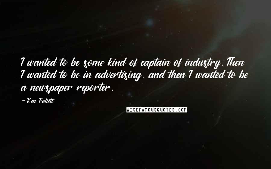 Ken Follett Quotes: I wanted to be some kind of captain of industry. Then I wanted to be in advertising, and then I wanted to be a newspaper reporter.