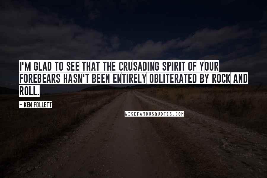 Ken Follett Quotes: I'm glad to see that the crusading spirit of your forebears hasn't been entirely obliterated by rock and roll.