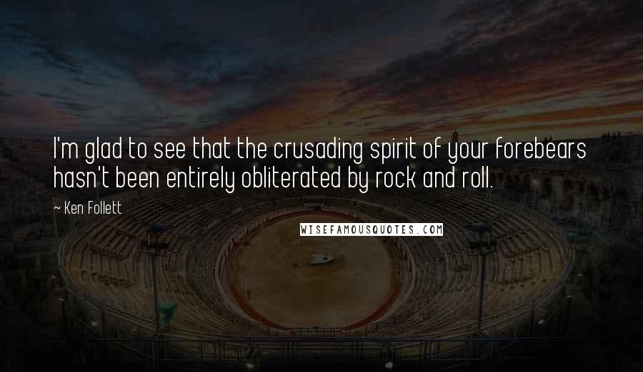 Ken Follett Quotes: I'm glad to see that the crusading spirit of your forebears hasn't been entirely obliterated by rock and roll.