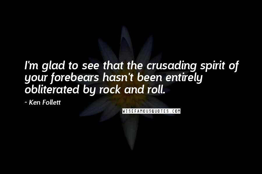 Ken Follett Quotes: I'm glad to see that the crusading spirit of your forebears hasn't been entirely obliterated by rock and roll.
