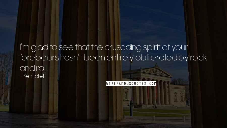 Ken Follett Quotes: I'm glad to see that the crusading spirit of your forebears hasn't been entirely obliterated by rock and roll.