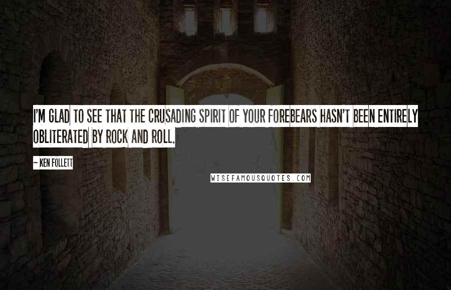 Ken Follett Quotes: I'm glad to see that the crusading spirit of your forebears hasn't been entirely obliterated by rock and roll.