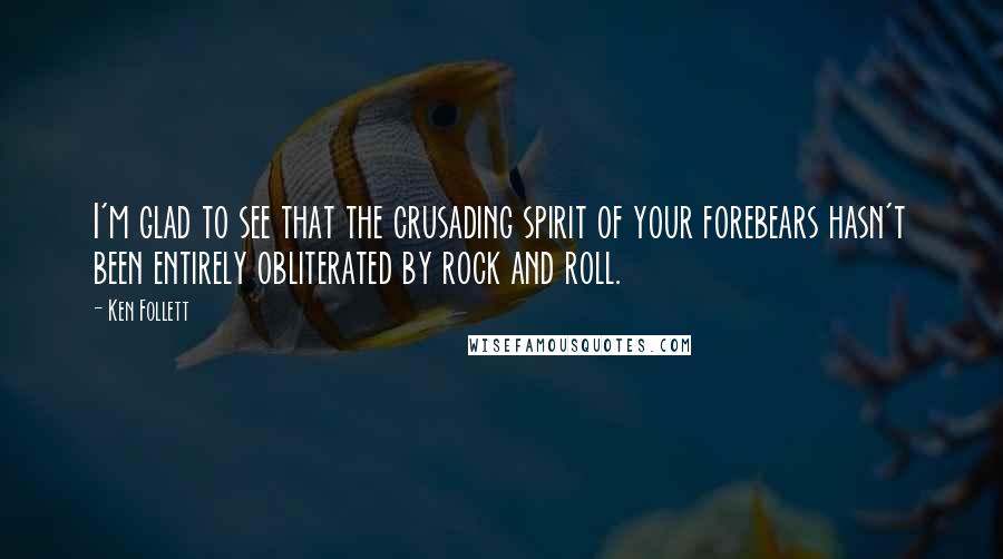 Ken Follett Quotes: I'm glad to see that the crusading spirit of your forebears hasn't been entirely obliterated by rock and roll.