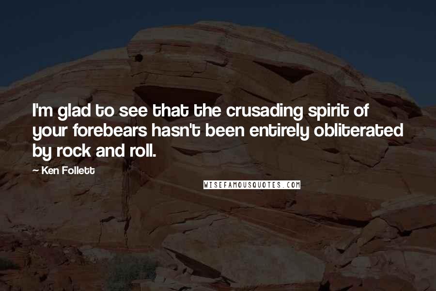 Ken Follett Quotes: I'm glad to see that the crusading spirit of your forebears hasn't been entirely obliterated by rock and roll.