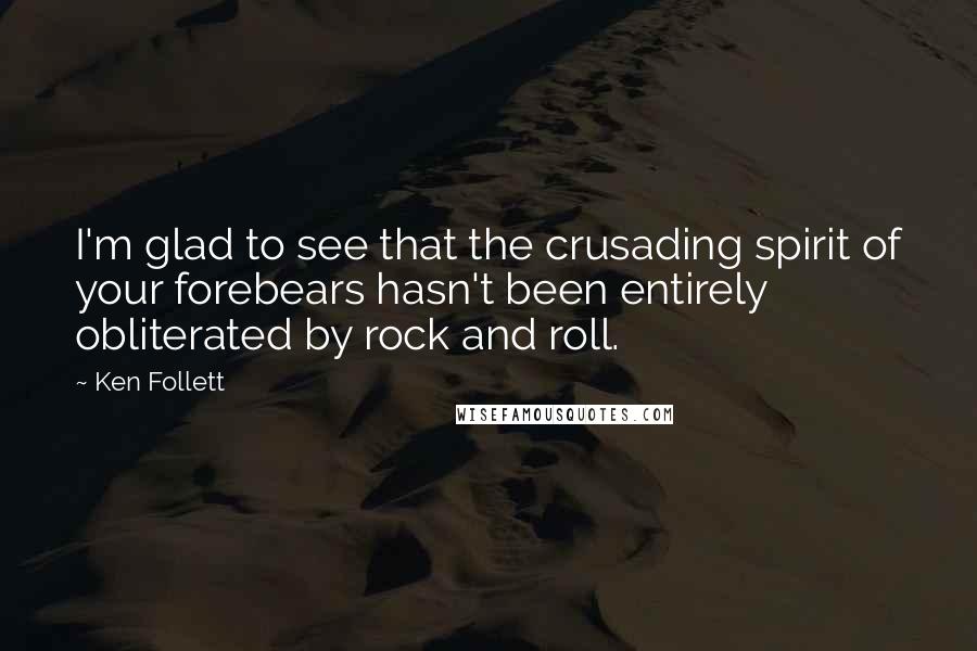 Ken Follett Quotes: I'm glad to see that the crusading spirit of your forebears hasn't been entirely obliterated by rock and roll.