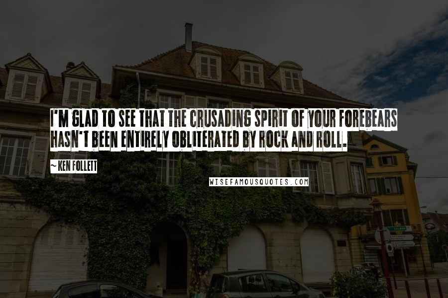 Ken Follett Quotes: I'm glad to see that the crusading spirit of your forebears hasn't been entirely obliterated by rock and roll.