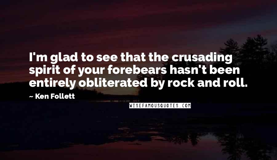 Ken Follett Quotes: I'm glad to see that the crusading spirit of your forebears hasn't been entirely obliterated by rock and roll.