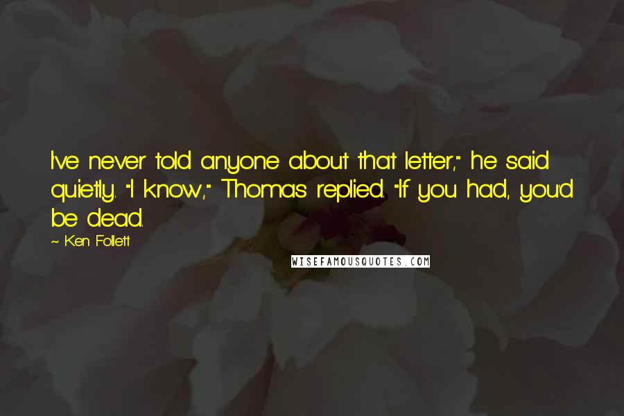 Ken Follett Quotes: I've never told anyone about that letter," he said quietly. "I know," Thomas replied. "If you had, you'd be dead.