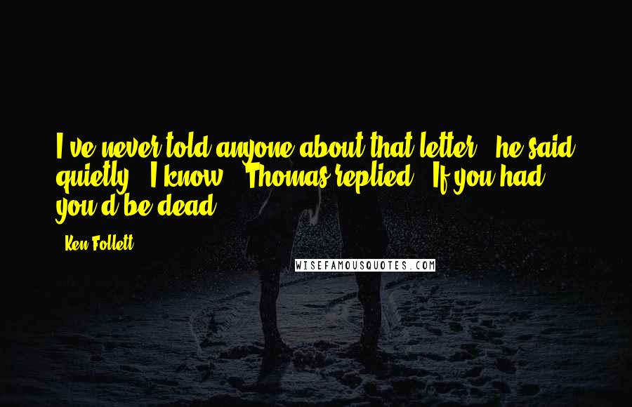 Ken Follett Quotes: I've never told anyone about that letter," he said quietly. "I know," Thomas replied. "If you had, you'd be dead.