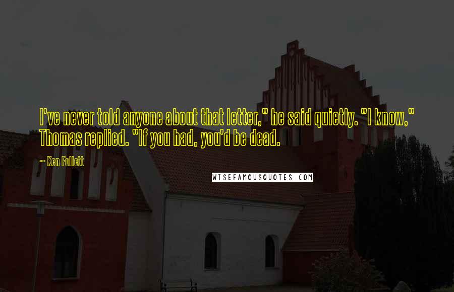 Ken Follett Quotes: I've never told anyone about that letter," he said quietly. "I know," Thomas replied. "If you had, you'd be dead.