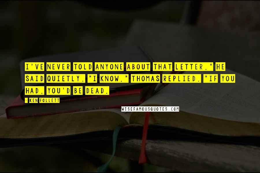 Ken Follett Quotes: I've never told anyone about that letter," he said quietly. "I know," Thomas replied. "If you had, you'd be dead.