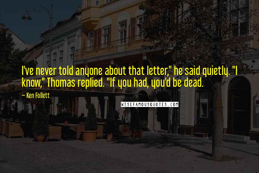 Ken Follett Quotes: I've never told anyone about that letter," he said quietly. "I know," Thomas replied. "If you had, you'd be dead.