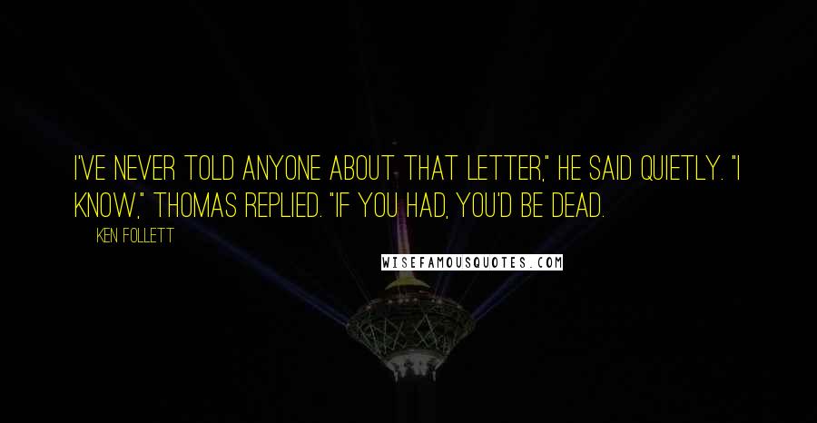 Ken Follett Quotes: I've never told anyone about that letter," he said quietly. "I know," Thomas replied. "If you had, you'd be dead.