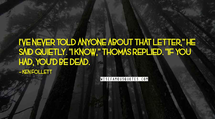 Ken Follett Quotes: I've never told anyone about that letter," he said quietly. "I know," Thomas replied. "If you had, you'd be dead.