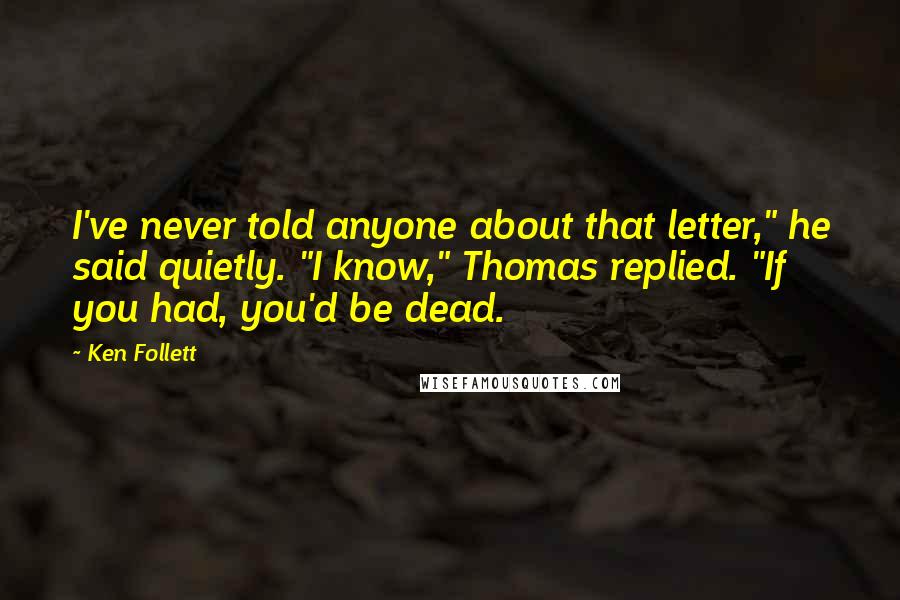 Ken Follett Quotes: I've never told anyone about that letter," he said quietly. "I know," Thomas replied. "If you had, you'd be dead.