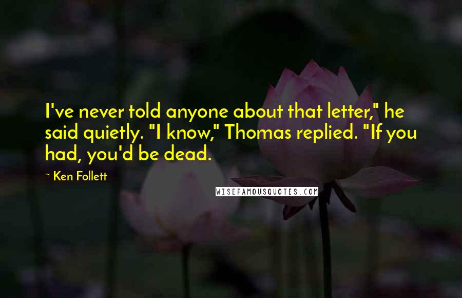Ken Follett Quotes: I've never told anyone about that letter," he said quietly. "I know," Thomas replied. "If you had, you'd be dead.