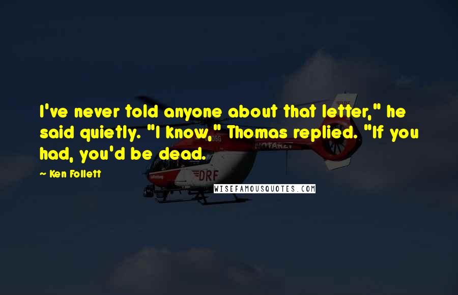 Ken Follett Quotes: I've never told anyone about that letter," he said quietly. "I know," Thomas replied. "If you had, you'd be dead.